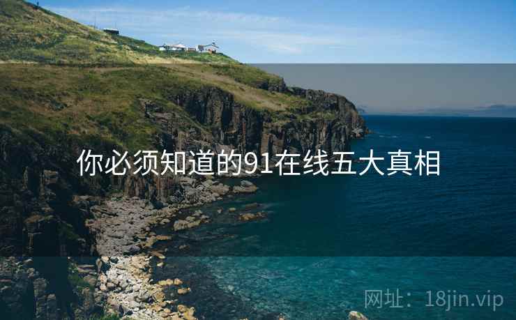 你必须知道的91在线五大真相