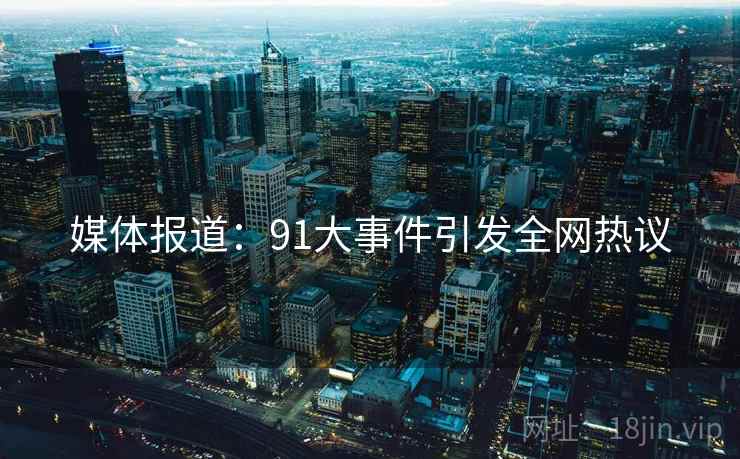 媒体报道：91大事件引发全网热议