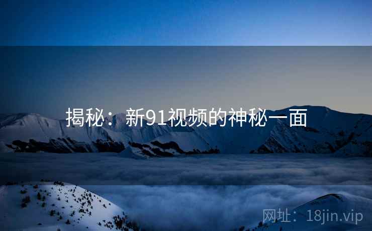 揭秘：新91视频的神秘一面