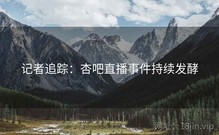 记者追踪：杏吧直播事件持续发酵