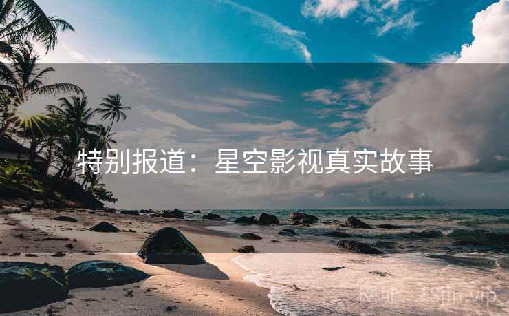特别报道：星空影视真实故事