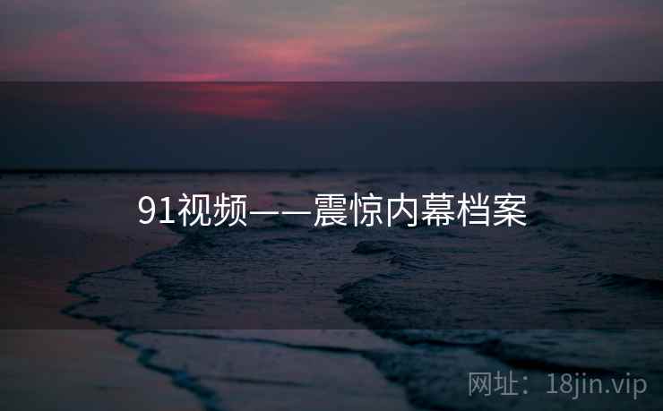 91视频——震惊内幕档案