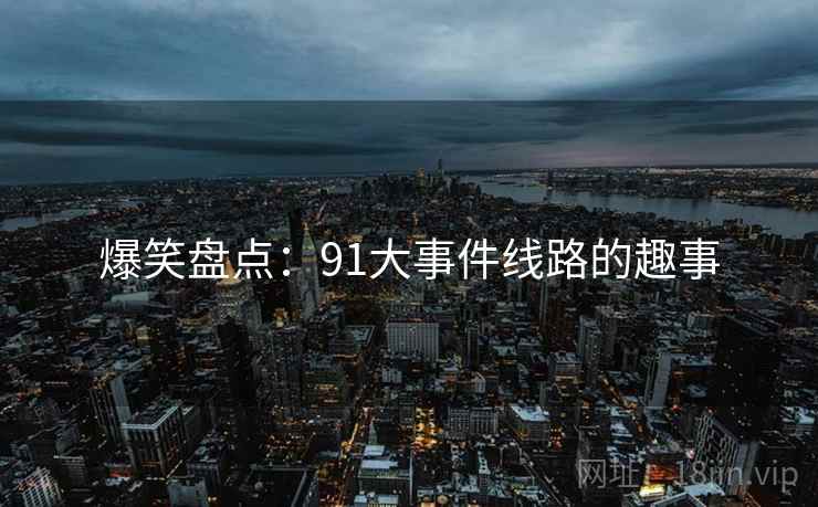 爆笑盘点：91大事件线路的趣事
