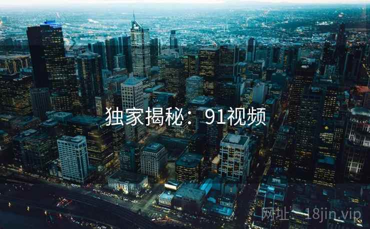 独家揭秘：91视频