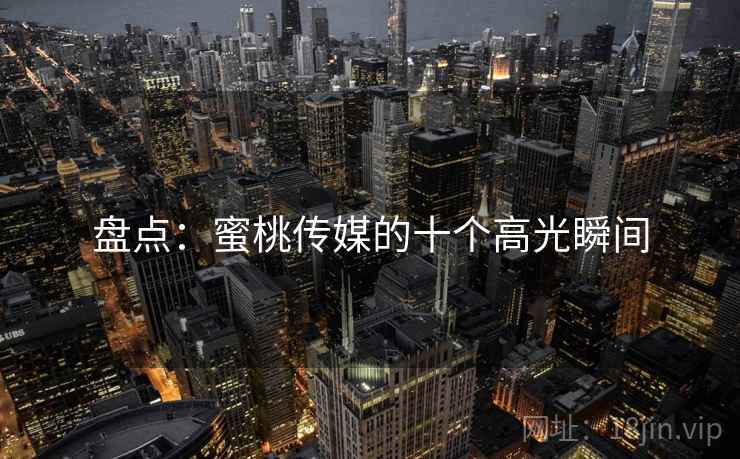 盘点：蜜桃传媒的十个高光瞬间
