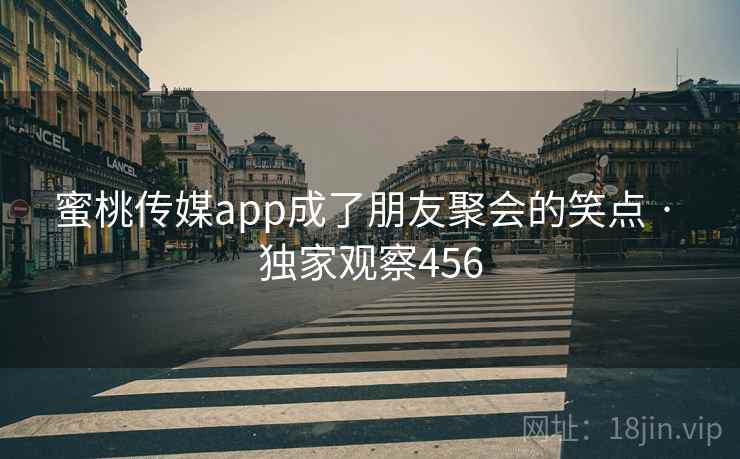蜜桃传媒app成了朋友聚会的笑点 · 独家观察456