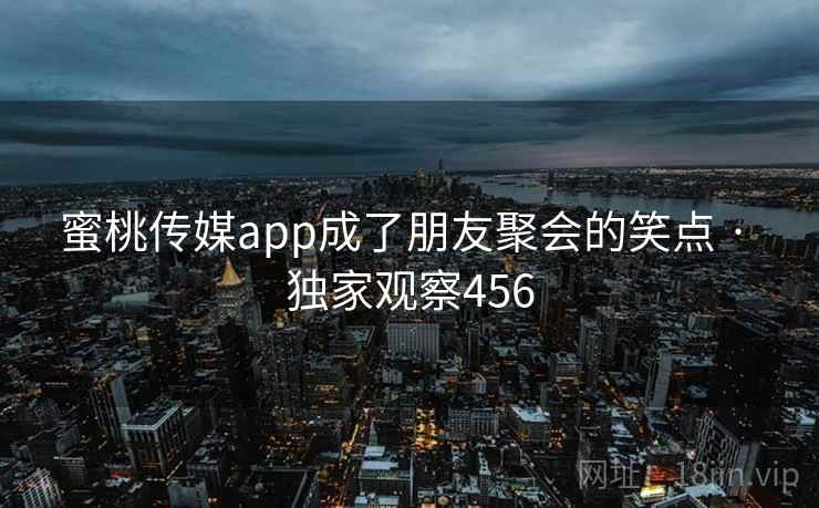 蜜桃传媒app成了朋友聚会的笑点 · 独家观察456