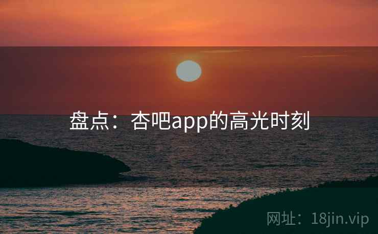 盘点：杏吧app的高光时刻