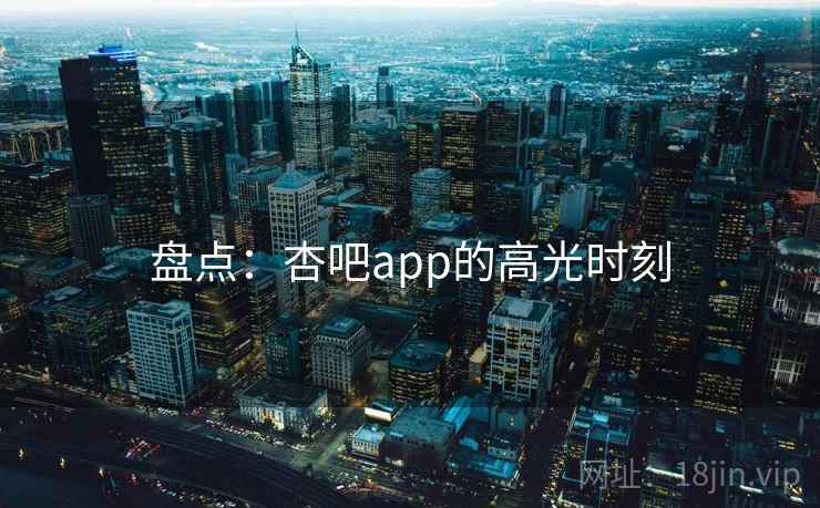 盘点：杏吧app的高光时刻