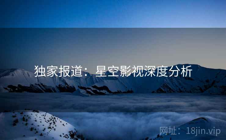 独家报道：星空影视深度分析