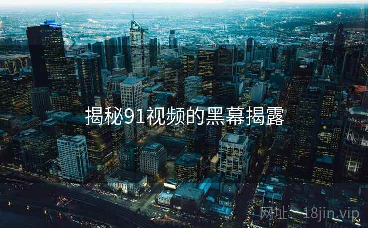 揭秘91视频的黑幕揭露