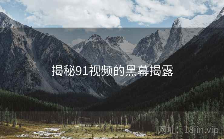 揭秘91视频的黑幕揭露
