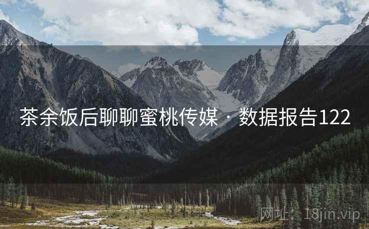 茶余饭后聊聊蜜桃传媒 · 数据报告122