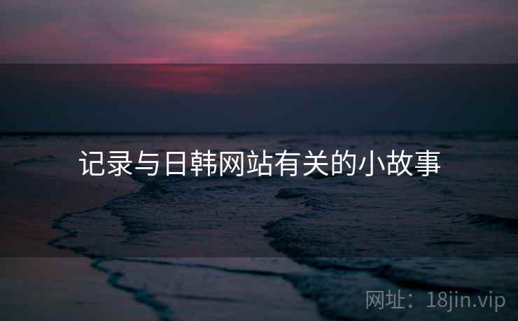 记录与日韩网站有关的小故事