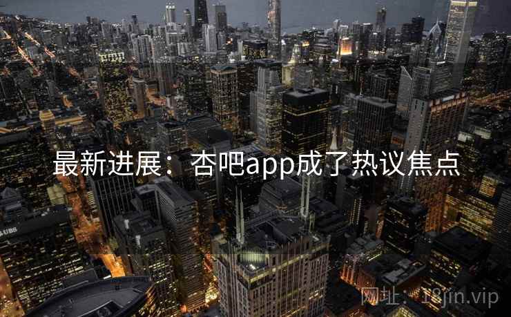 最新进展:杏吧app成了热议焦点 最新进展:杏吧app成了热议焦点