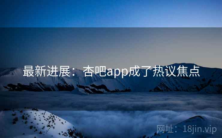 最新进展:杏吧app成了热议焦点