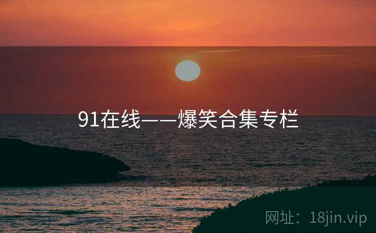 91在线——爆笑合集专栏 91在线——爆笑合集专栏