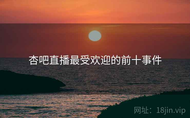 杏吧直播最受欢迎的前十事件