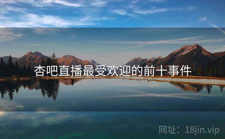 杏吧直播最受欢迎的前十事件 杏吧直播最受欢迎的前十事件
