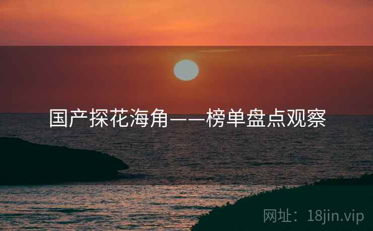 国产探花海角——榜单盘点观察 国产探花海角——榜单盘点观察