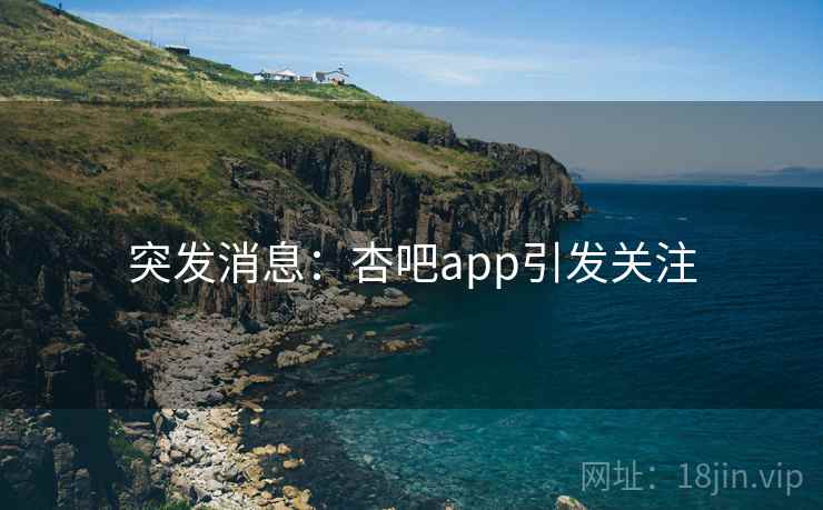 突发消息:杏吧app引发关注 突发消息:杏吧app引发关注
