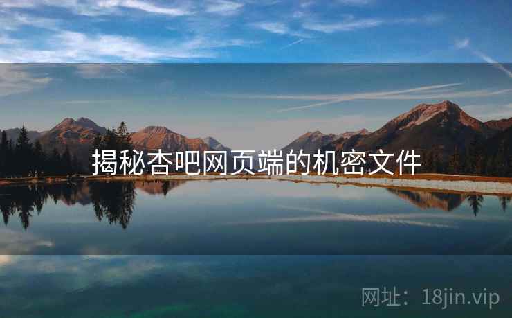 揭秘杏吧网页端的机密文件 揭秘杏吧网页端的机密文件