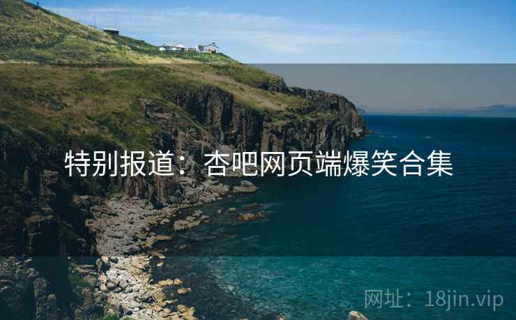 特别报道:杏吧网页端爆笑合集 特别报道:杏吧网页端爆笑合集