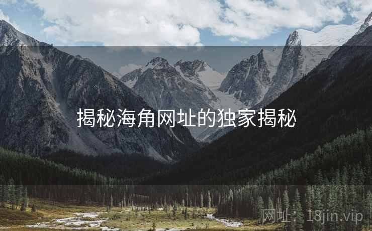 揭秘海角网址的独家揭秘 揭秘海角网址的独家揭秘