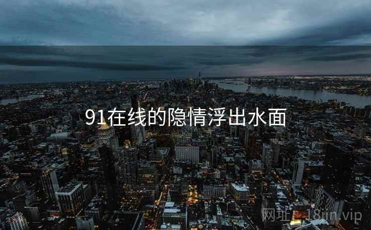 91在线的隐情浮出水面 91在线的隐情浮出水面