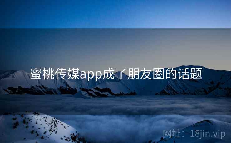 蜜桃传媒app成了朋友圈的话题 蜜桃传媒app成了朋友圈的话题