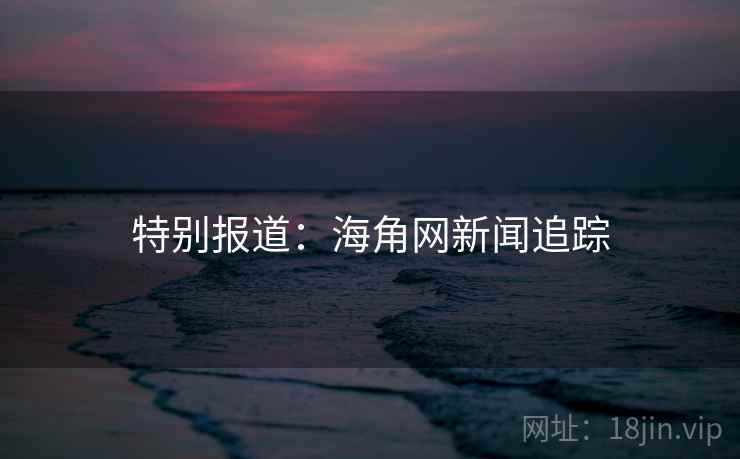 特别报道:海角网新闻追踪 特别报道:海角网新闻追踪
