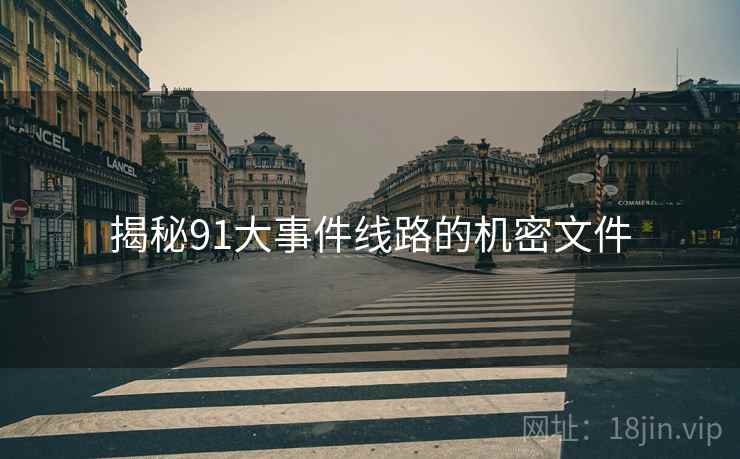 揭秘91大事件线路的机密文件 揭秘91大事件线路的机密文件