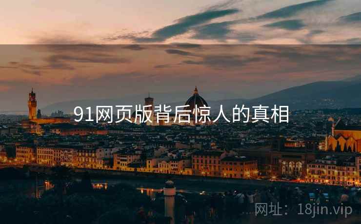 91网页版背后惊人的真相 91网页版背后惊人的真相
