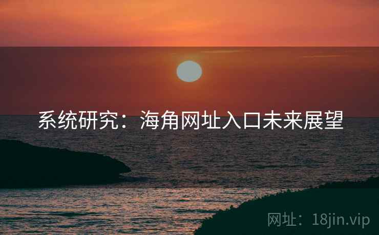 系统研究:海角网址入口未来展望 系统研究:海角网址入口未来展望