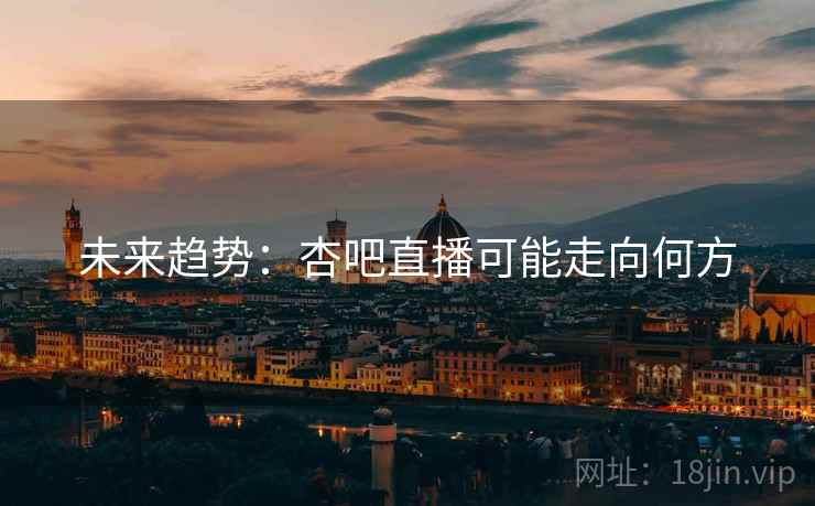 未来趋势:杏吧直播可能走向何方 未来趋势:杏吧直播可能走向何方