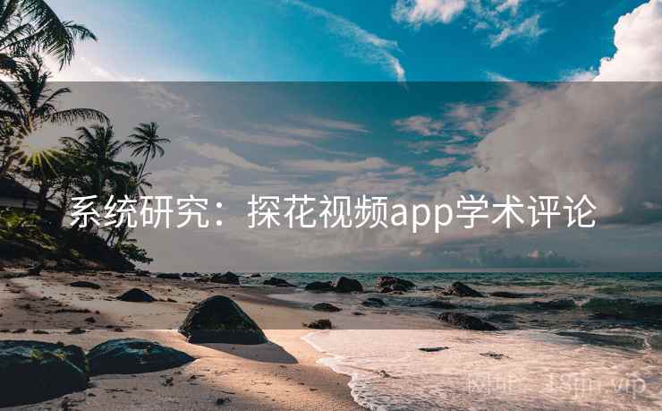 系统研究:探花视频app学术评论 系统研究:探花视频app学术评论