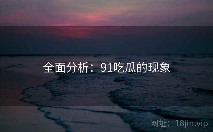 全面分析:91吃瓜的现象
