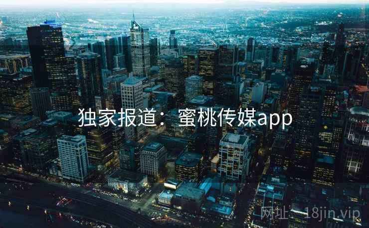 独家报道:蜜桃传媒app 独家报道:蜜桃传媒app