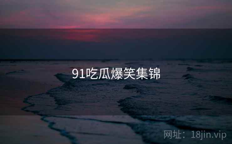91吃瓜爆笑集锦 91吃瓜爆笑集锦