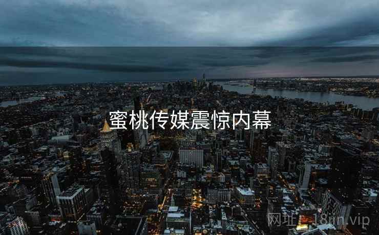 蜜桃传媒震惊内幕