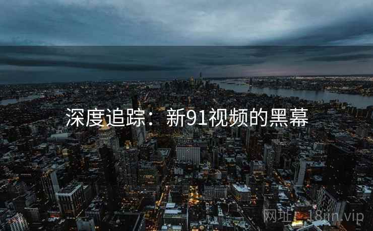 深度追踪:新91视频的黑幕