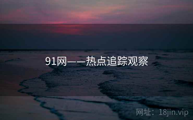 91网——热点追踪观察 91网——热点追踪观察