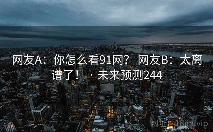 网友A:你怎么看91网? 网友B:太离谱了! · 未来预测244 网友A:你怎么看91网? 网友B:太离谱了! · 未来预测244